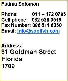 Text Box: Fatima SolomonPhone:           011 � 472 0795Cell phone:   082 538 9516Fax Number: 086 511 6350Email: info@sooffah.comAddress:91 Goldman StreetFlorida1709