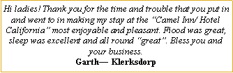 Text Box: Hi ladies! Thank you for the time and trouble that you put in and went to in making my stay at the �Camel Inn/ Hotel California� most enjoyable and pleasant. Fiood was great, sleep was excellent and all round �great�. Bless you and your business.Garth� Klerksdorp